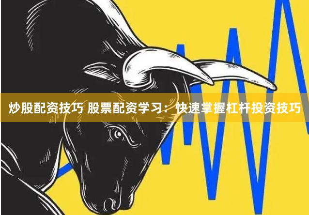 炒股配资技巧 股票配资学习：快速掌握杠杆投资技巧