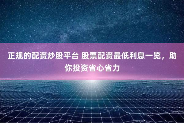 正规的配资炒股平台 股票配资最低利息一览，助你投资省心省力