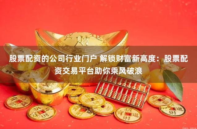 股票配资的公司行业门户 解锁财富新高度：股票配资交易平台助你乘风破浪