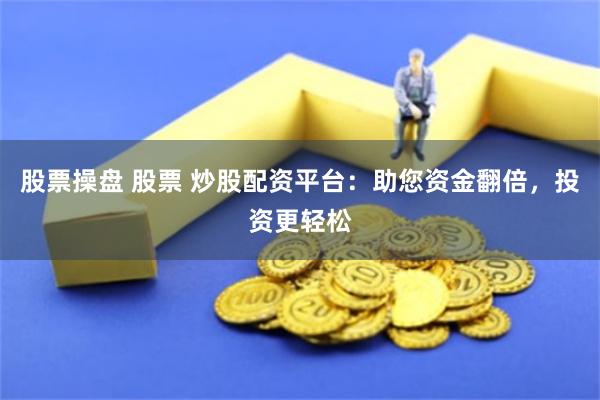 股票操盘 股票 炒股配资平台：助您资金翻倍，投资更轻松