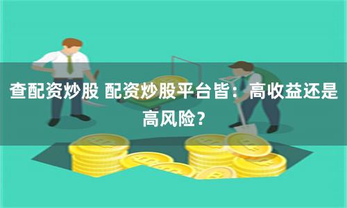 查配资炒股 配资炒股平台皆：高收益还是高风险？