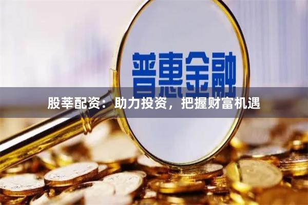 股莘配资：助力投资，把握财富机遇