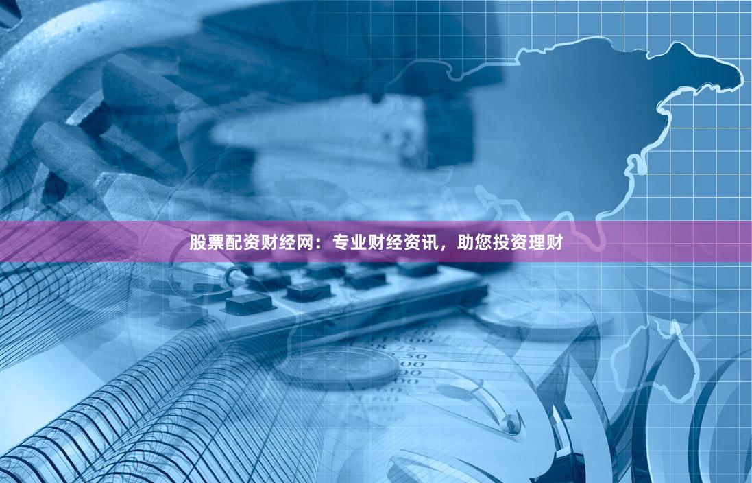 股票配资财经网：专业财经资讯，助您投资理财