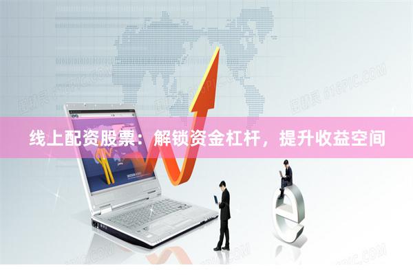 线上配资股票：解锁资金杠杆，提升收益空间