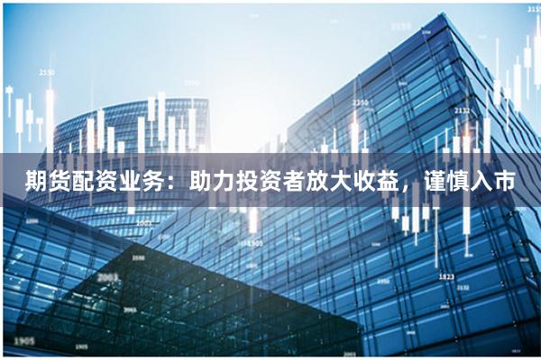 期货配资业务：助力投资者放大收益，谨慎入市