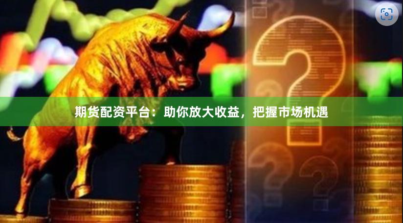 期货配资平台：助你放大收益，把握市场机遇