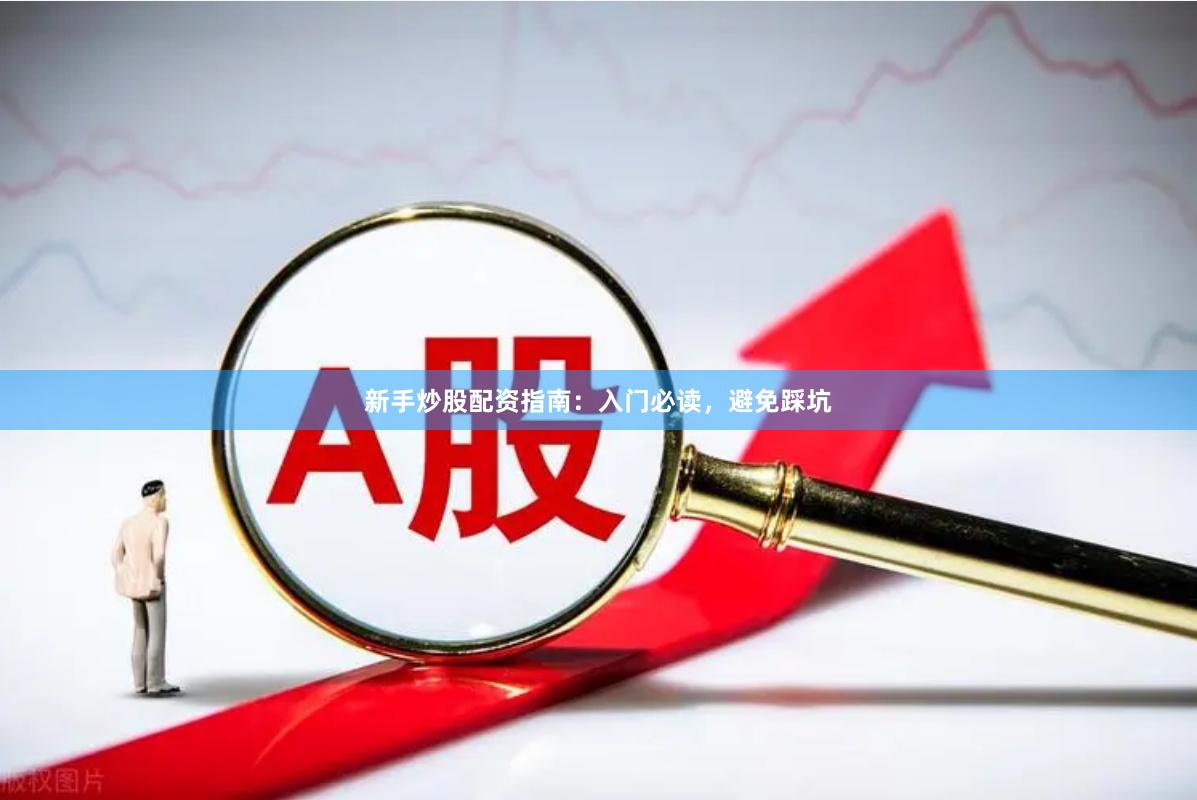 新手炒股配资指南：入门必读，避免踩坑