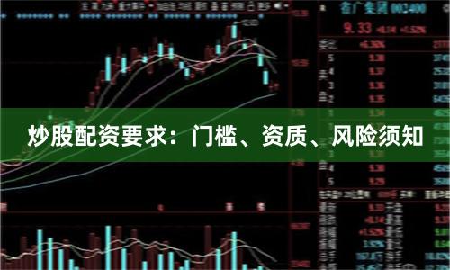 炒股配资要求：门槛、资质、风险须知