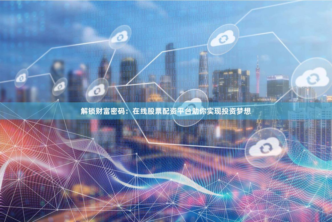 解锁财富密码：在线股票配资平台助你实现投资梦想