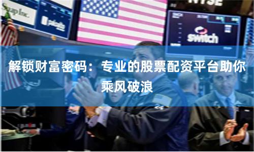 解锁财富密码：专业的股票配资平台助你乘风破浪