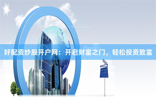 好配资炒股开户网：开启财富之门，轻松投资致富