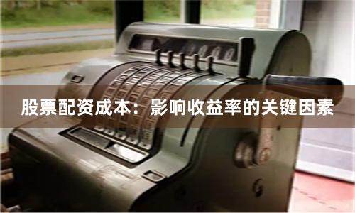 股票配资成本：影响收益率的关键因素