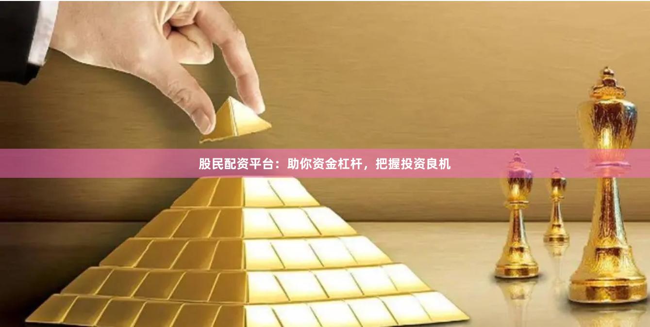 股民配资平台：助你资金杠杆，把握投资良机