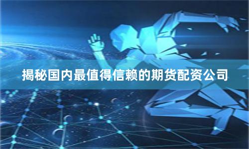 揭秘国内最值得信赖的期货配资公司