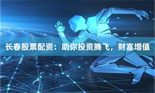 长春股票配资：助你投资腾飞，财富增值