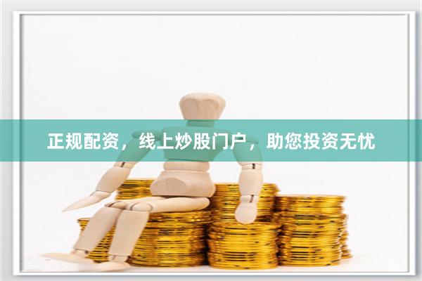 正规配资，线上炒股门户，助您投资无忧