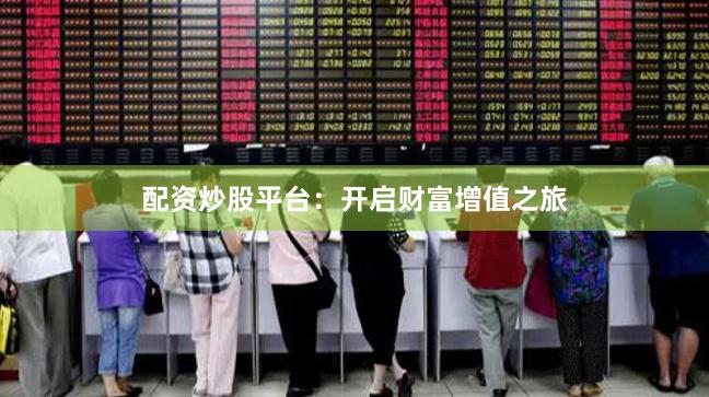 配资炒股平台:开启财富增值之旅