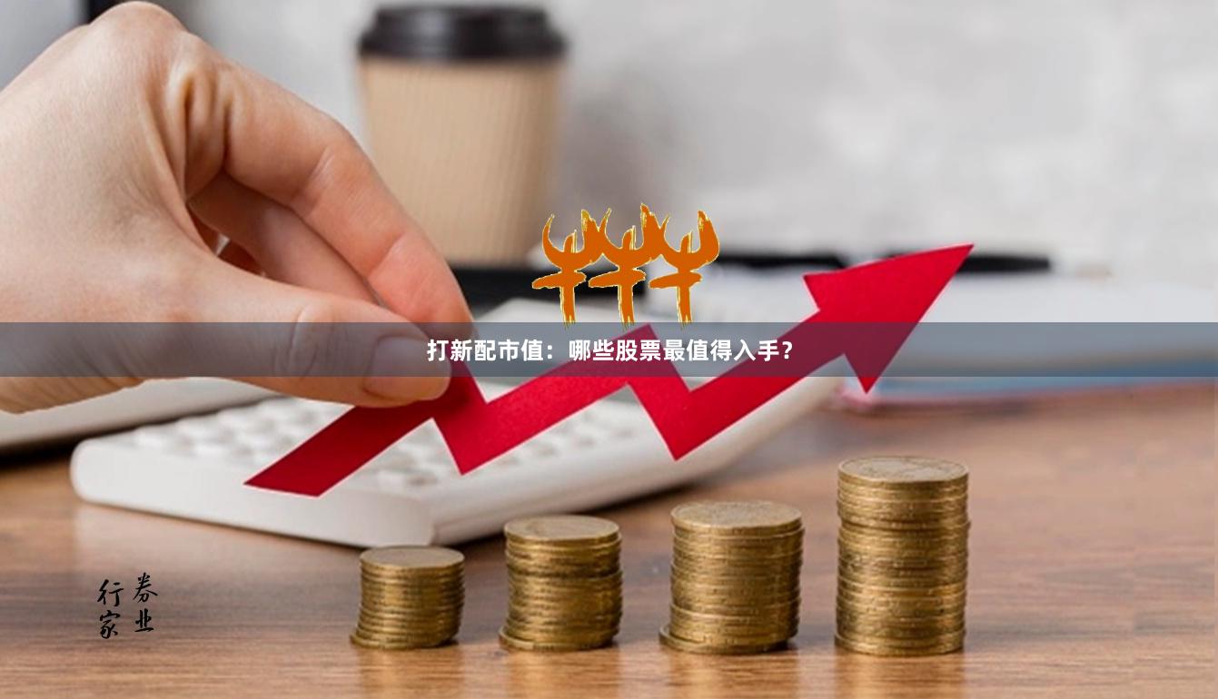 打新配市值：哪些股票最值得入手？