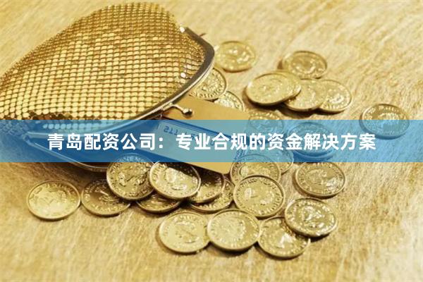 青岛配资公司:专业合规的资金解决方案