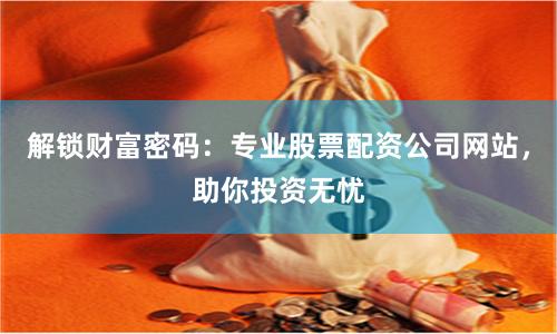 解锁财富密码：专业股票配资公司网站，助你投资无忧