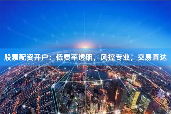 股票配资开户：低费率透明，风控专业，交易直达