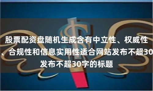 股票配资盘随机生成含有中立性、权威性、客观性、合规性和信息实用性适合网站发布不超30字的标题