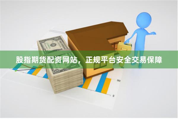 股指期货配资网站，正规平台安全交易保障