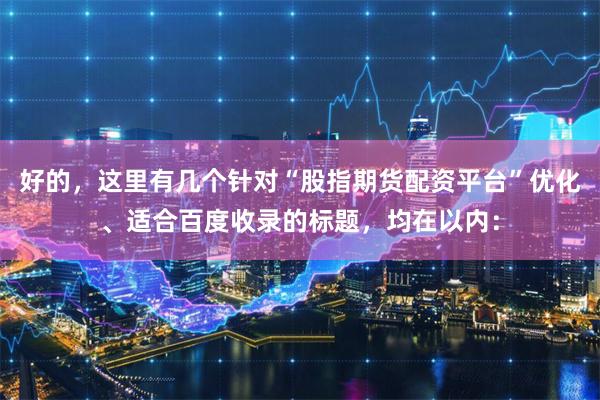 好的,这里有几个针对“股指期货配资平台”优化、适合百度收录的标题,均在以内: