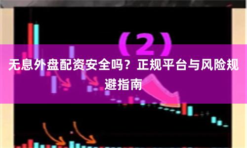 无息外盘配资安全吗？正规平台与风险规避指南