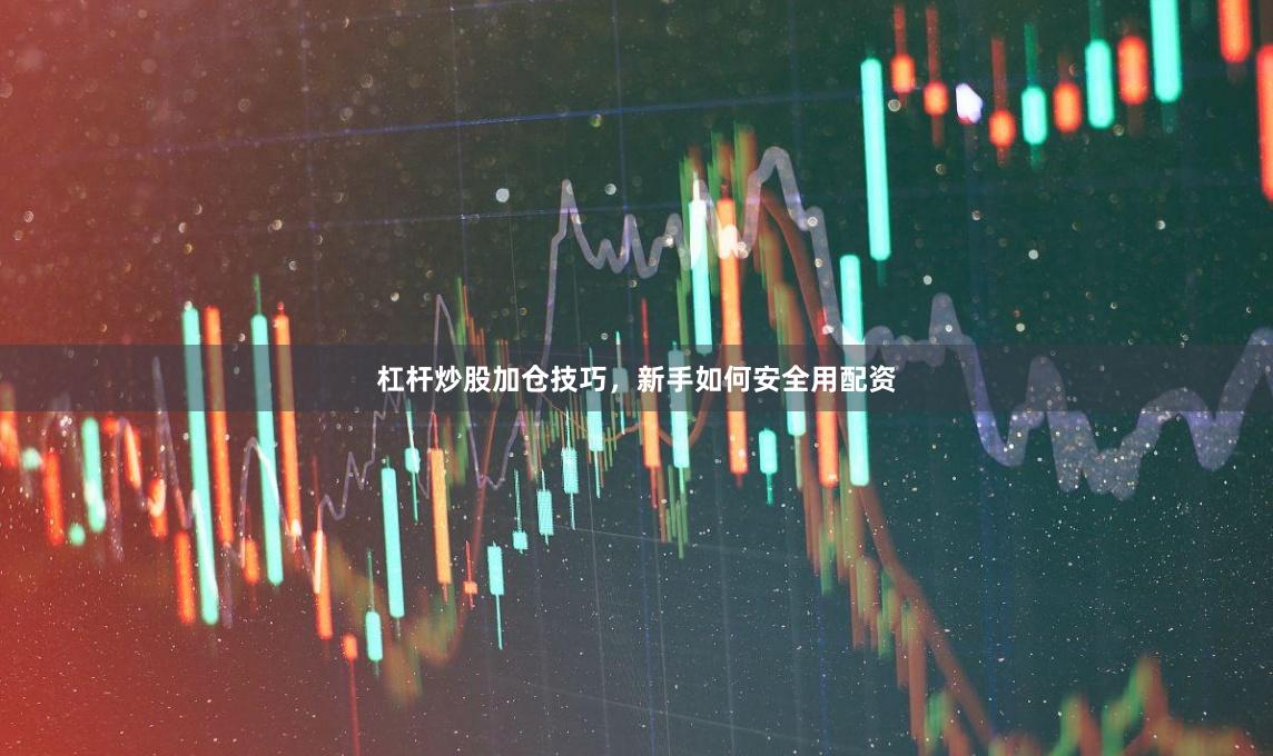 杠杆炒股加仓技巧，新手如何安全用配资