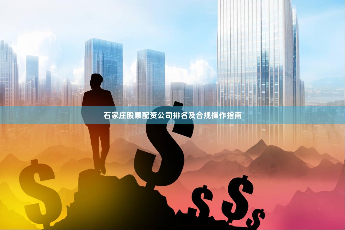 石家庄股票配资公司排名及合规操作指南