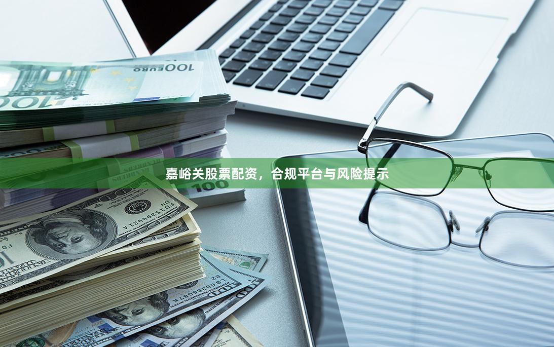 嘉峪关股票配资，合规平台与风险提示