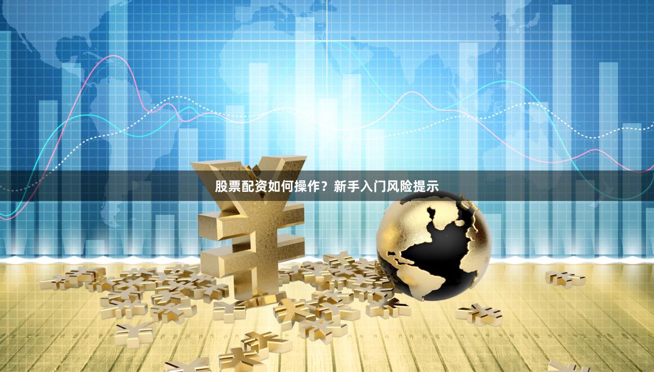 股票配资如何操作？新手入门风险提示