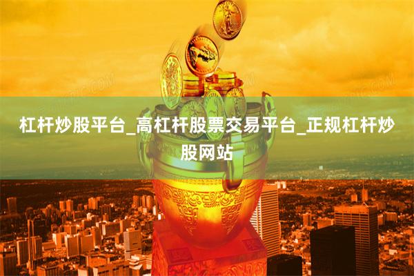 杠杆炒股平台_高杠杆股票交易平台_正规杠杆炒股网站