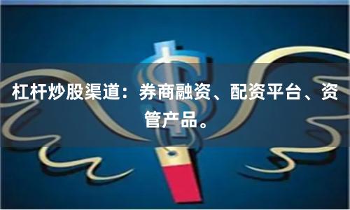 杠杆炒股渠道：券商融资、配资平台、资管产品。
