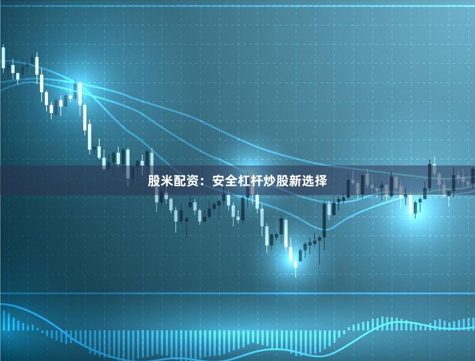 股米配资：安全杠杆炒股新选择