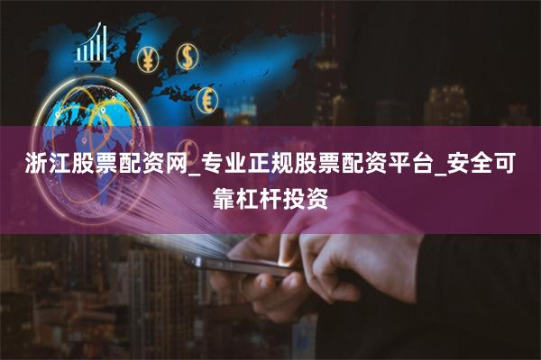 浙江股票配资网_专业正规股票配资平台_安全可靠杠杆投资