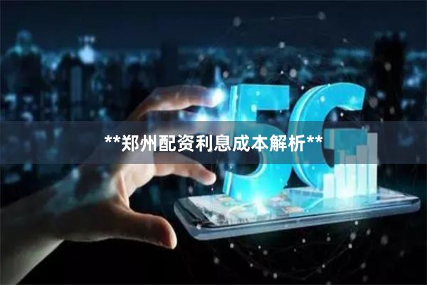 **郑州配资利息成本解析**
