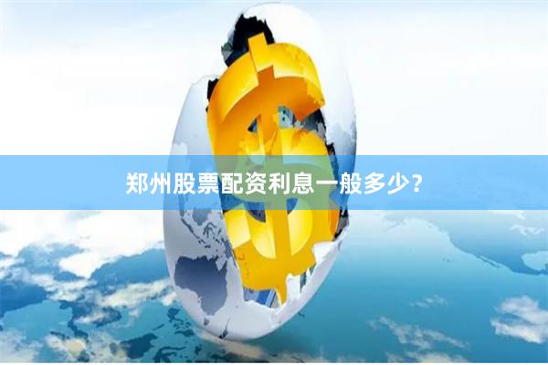 郑州股票配资利息一般多少？