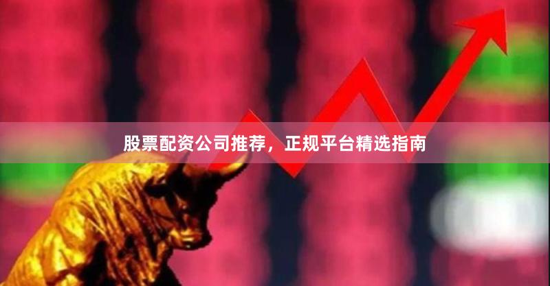 股票配资公司推荐，正规平台精选指南