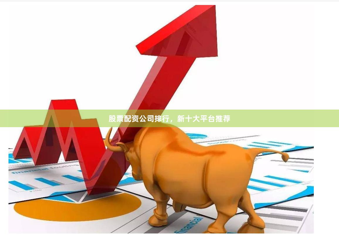 股票配资公司排行，新十大平台推荐
