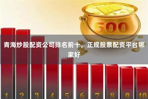 青海炒股配资公司排名前十，正规股票配资平台哪家好