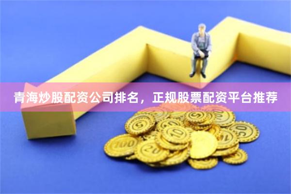 青海炒股配资公司排名，正规股票配资平台推荐
