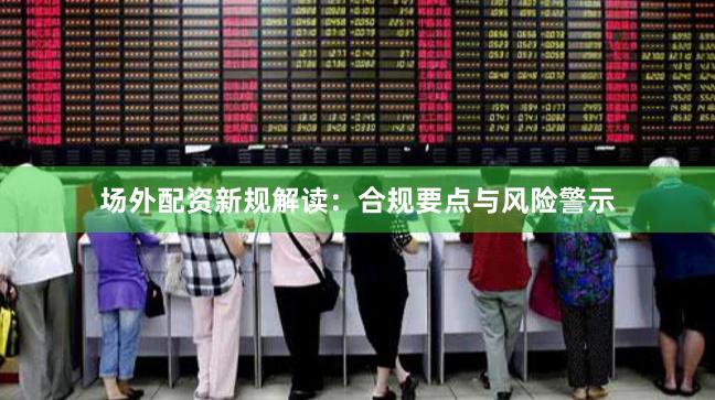 场外配资新规解读：合规要点与风险警示