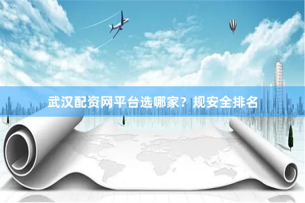 武汉配资网平台选哪家？规安全排名