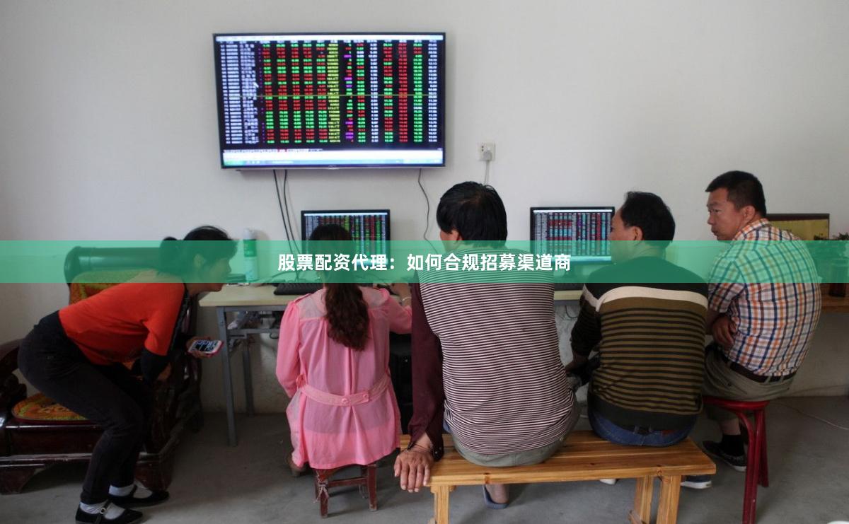 股票配资代理：如何合规招募渠道商