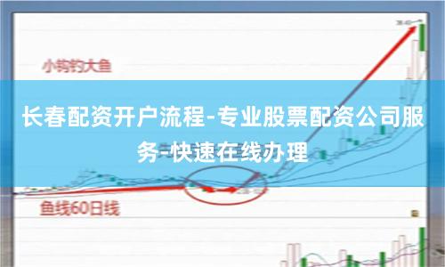 长春配资开户流程-专业股票配资公司服务-快速在线办理