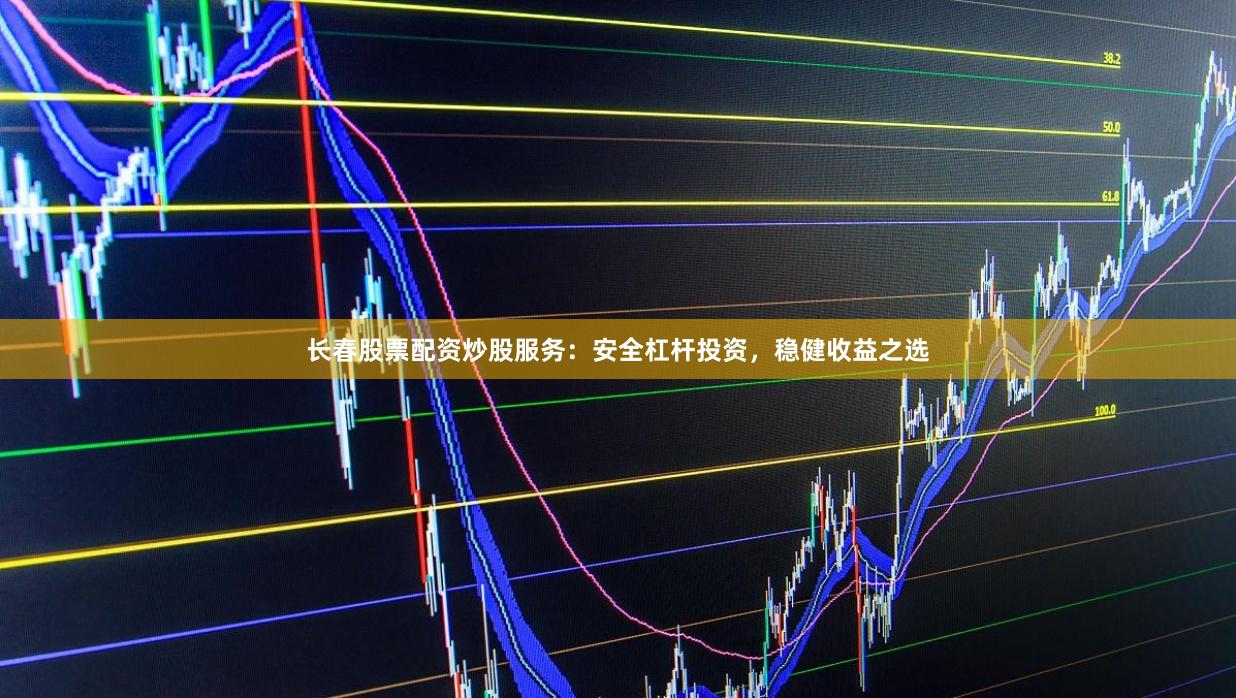 长春股票配资炒股服务：安全杠杆投资，稳健收益之选