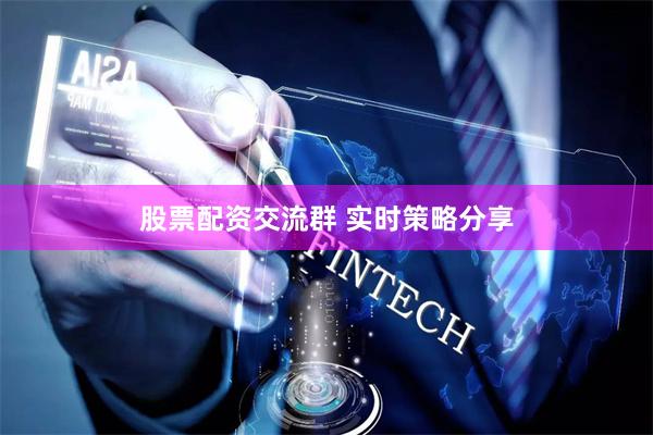 股票配资交流群 实时策略分享