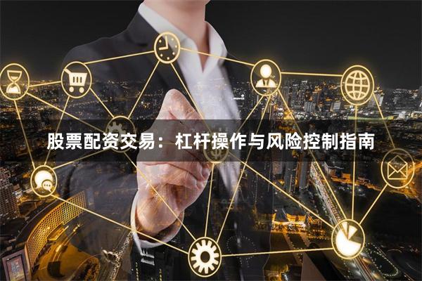 股票配资交易：杠杆操作与风险控制指南